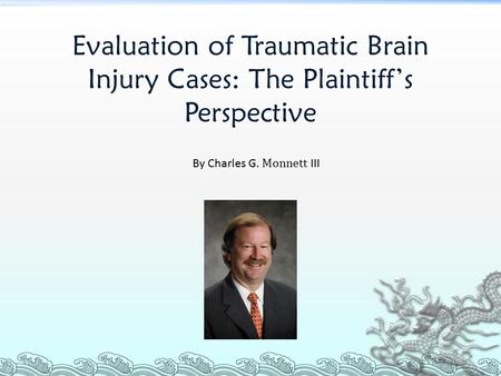 Evaluation of Traumatic Brain Injury Cases: The Plaintiff’s Perspective By Charles G. Monnett III.