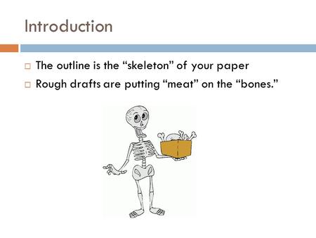 Introduction  The outline is the “skeleton” of your paper  Rough drafts are putting “meat” on the “bones.”