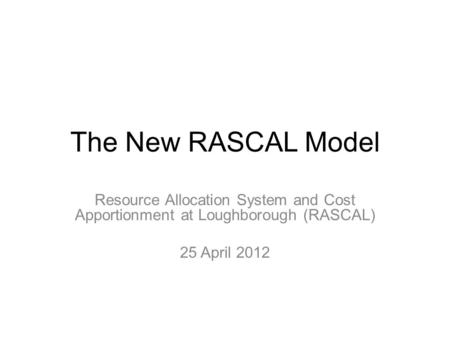 The New RASCAL Model Resource Allocation System and Cost Apportionment at Loughborough (RASCAL) 25 April 2012.