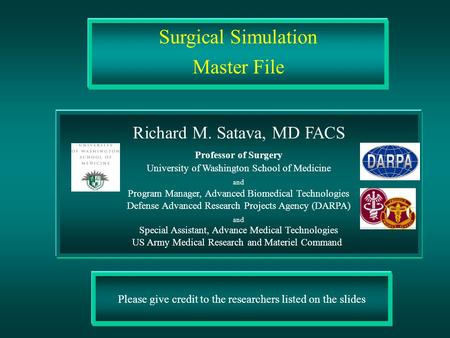 Please give credit to the researchers listed on the slides Surgical Simulation Master File Richard M. Satava, MD FACS Professor of Surgery University of.