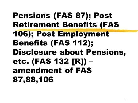 1 Pensions (FAS 87); Post Retirement Benefits (FAS 106); Post Employment Benefits (FAS 112); Disclosure about Pensions, etc. (FAS 132 [R]) – amendment.