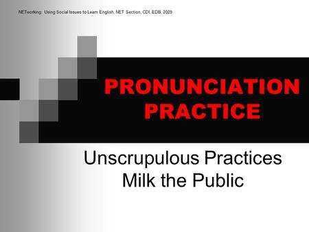 PRONUNCIATION PRACTICE Unscrupulous Practices Milk the Public NETworking: Using Social Issues to Learn English, NET Section, CDI, EDB, 2009.