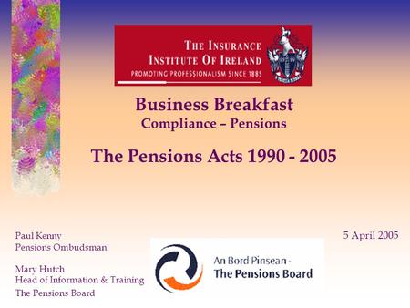 Business Breakfast Compliance – Pensions The Pensions Acts 1990 - 2005 Paul Kenny 5 April 2005 Pensions Ombudsman Mary Hutch Head of Information & Training.