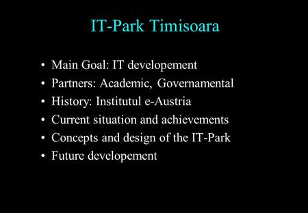 IT-Park Timisoara Main Goal: IT developement Partners: Academic, Governamental History: Institutul e-Austria Current situation and achievements Concepts.