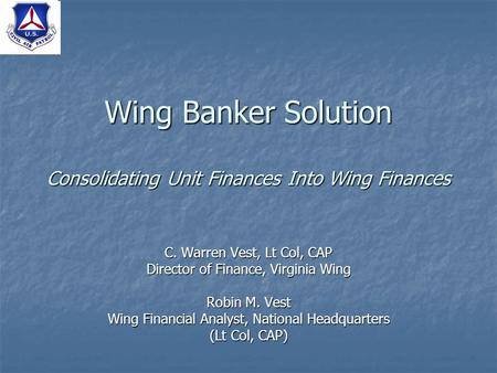 Wing Banker Solution Consolidating Unit Finances Into Wing Finances C. Warren Vest, Lt Col, CAP Director of Finance, Virginia Wing Robin M. Vest Wing Financial.