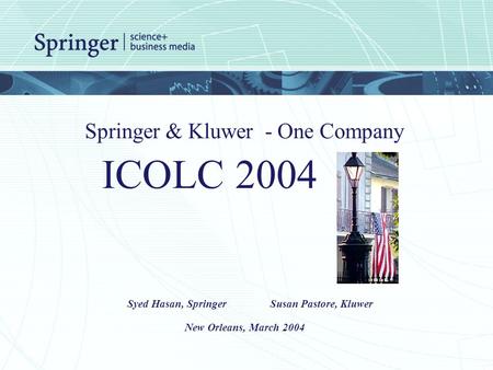 Springer & Kluwer - One Company Syed Hasan, Springer Susan Pastore, Kluwer New Orleans, March 2004 ICOLC 2004.