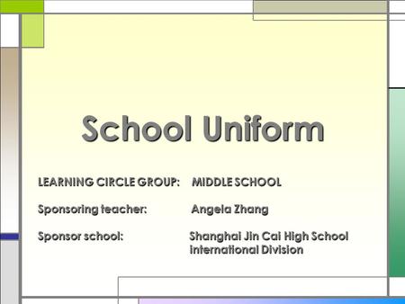 School Uniform LEARNING CIRCLE GROUP: MIDDLE SCHOOL Sponsoring teacher: Angela Zhang Sponsor school: Shanghai Jin Cai High School international Division.