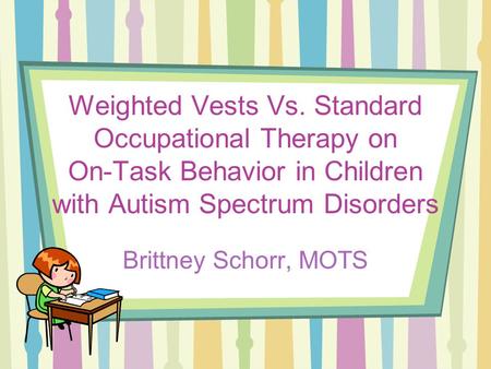 Weighted Vests Vs. Standard Occupational Therapy on On-Task Behavior in Children with Autism Spectrum Disorders Brittney Schorr, MOTS.