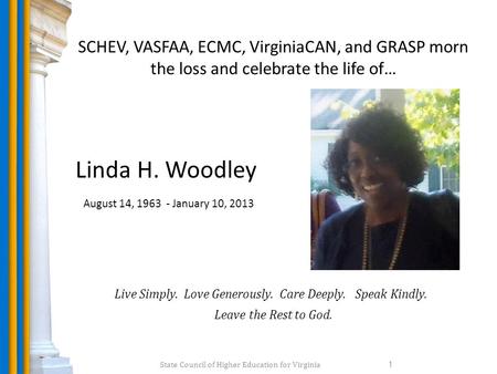 State Council of Higher Education for Virginia 1 SCHEV, VASFAA, ECMC, VirginiaCAN, and GRASP morn the loss and celebrate the life of… Linda H. Woodley.