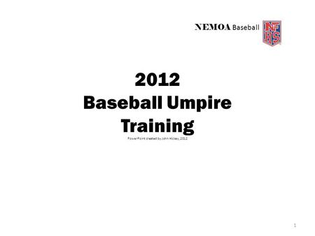 NEMOA Baseball 2012 Baseball Umpire Training PowerPoint created by John Hickey, 2012 1.
