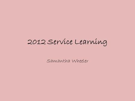 2012 Service Learning Samantha Wheeler. Service Learning Service learning is a form of experimental learning by helping the community through engagement.