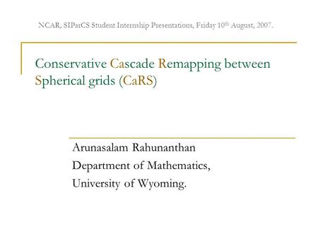 Conservative Cascade Remapping between Spherical grids (CaRS) Arunasalam Rahunanthan Department of Mathematics, University of Wyoming. NCAR, SIParCS Student.