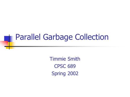 Parallel Garbage Collection Timmie Smith CPSC 689 Spring 2002.