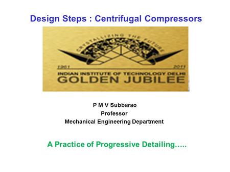 Design Steps : Centrifugal Compressors P M V Subbarao Professor Mechanical Engineering Department A Practice of Progressive Detailing…..