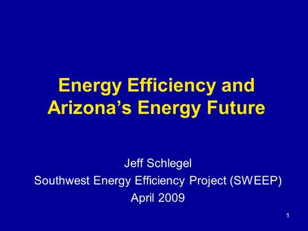 Energy Efficiency and Arizona’s Energy Future Jeff Schlegel Southwest Energy Efficiency Project (SWEEP) April 2009 1.