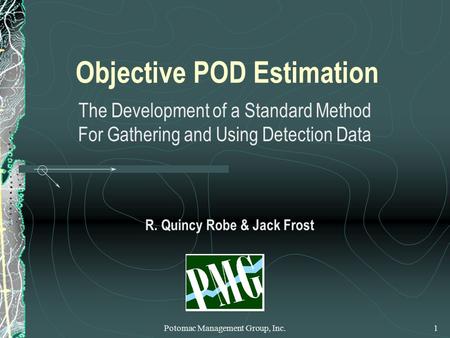 Potomac Management Group, Inc.1 Objective POD Estimation The Development of a Standard Method For Gathering and Using Detection Data R. Quincy Robe & Jack.