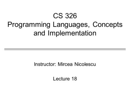 CS 326 Programming Languages, Concepts and Implementation Instructor: Mircea Nicolescu Lecture 18.