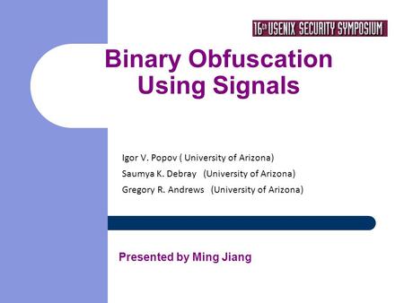 Binary Obfuscation Using Signals Igor V. Popov ( University of Arizona)‏ Saumya K. Debray (University of Arizona)‏ Gregory R. Andrews (University of Arizona)
