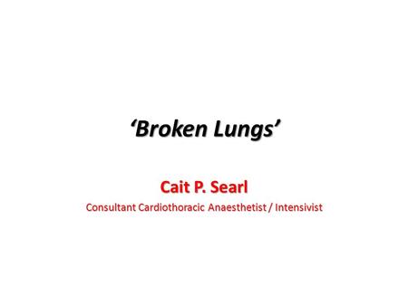 ‘Broken Lungs’ Cait P. Searl Consultant Cardiothoracic Anaesthetist / Intensivist.
