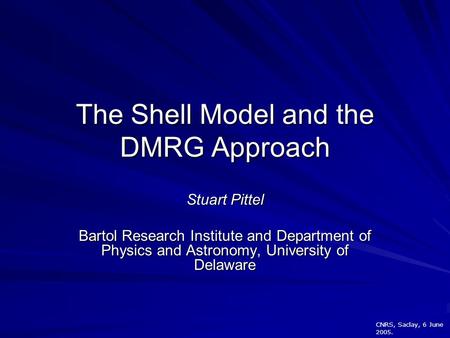 CNRS, Saclay, 6 June 2005. The Shell Model and the DMRG Approach Stuart Pittel Bartol Research Institute and Department of Physics and Astronomy, University.