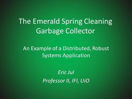 The Emerald Spring Cleaning Garbage Collector An Example of a Distributed, Robust Systems Application Eric Jul Professor II, IFI, UiO.