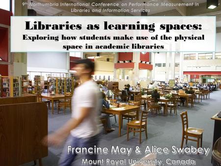 Libraries as learning spaces: Exploring how students make use of the physical space in academic libraries 9 th Northumbria International Conference on.