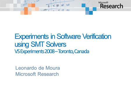 Leonardo de Moura Microsoft Research. What is SMT? Experiments: Windows kernel verification. Extending SMT solvers. Garbage collector (Singularity) verification.