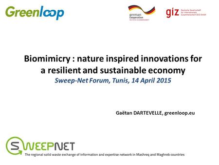 Biomimicry : nature inspired innovations for a resilient and sustainable economy Sweep-Net Forum, Tunis, 14 April 2015 Gaëtan DARTEVELLE, greenloop.eu.