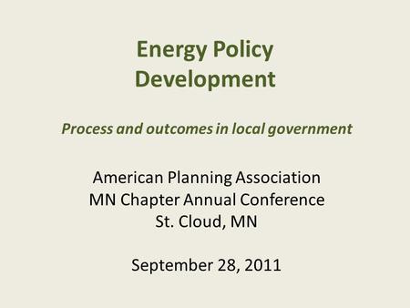 Energy Policy Development Process and outcomes in local government American Planning Association MN Chapter Annual Conference St. Cloud, MN September 28,
