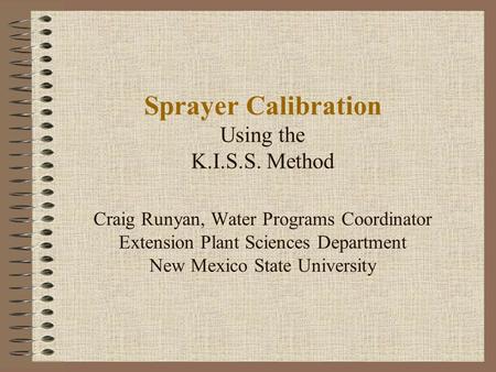 Sprayer Calibration Using the K.I.S.S. Method Craig Runyan, Water Programs Coordinator Extension Plant Sciences Department New Mexico State University.