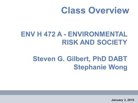 Class Overview ENV H 472 A - ENVIRONMENTAL RISK AND SOCIETY Steven G. Gilbert, PhD DABT Stephanie Wong January 3, 2010.