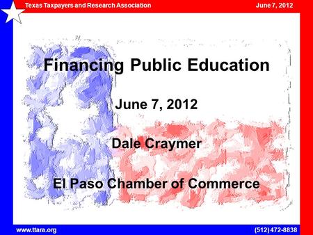 Texas Taxpayers and Research Association June 7, 2012 www.ttara.org(512) 472-8838 Financing Public Education June 7, 2012 Dale Craymer El Paso Chamber.