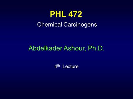 PHL 472 Chemical Carcinogens Abdelkader Ashour, Ph.D. 4 th Lecture.