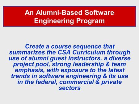 An Alumni-Based Software Engineering Program Create a course sequence that summarizes the CSA Curriculum through use of alumni guest instructors, a diverse.