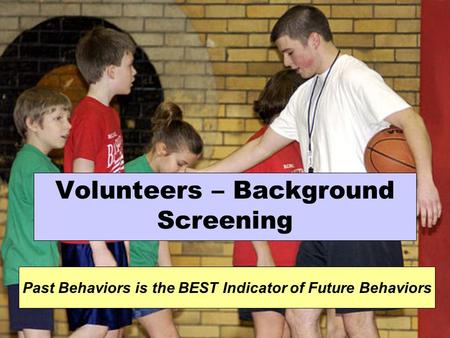 Volunteers – Background Screening Past Behaviors is the BEST Indicator of Future Behaviors.