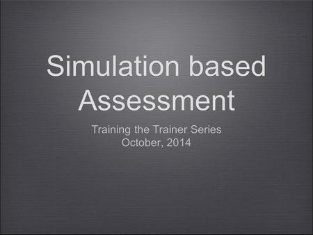 Simulation based Assessment Training the Trainer Series October, 2014 Training the Trainer Series October, 2014.