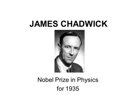 JAMES CHADWICK Nobel Prize in Physics for 1935. Who’s James Chadwick? Born in Cheshire, England 20th october 1921 Joseph Chadwick and Anne Mary Knowles.