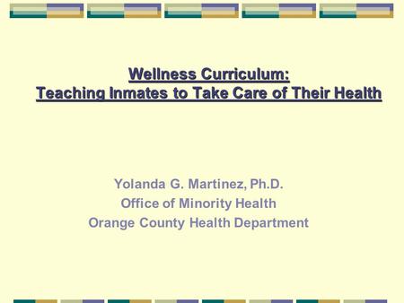 Wellness Curriculum: Teaching Inmates to Take Care of Their Health Yolanda G. Martinez, Ph.D. Office of Minority Health Orange County Health Department.