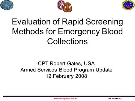 Www.militaryblood.dod.milUNCLASSIFIEDwww.militaryblood.dod.milUNCLASSIFIED Evaluation of Rapid Screening Methods for Emergency Blood Collections CPT Robert.