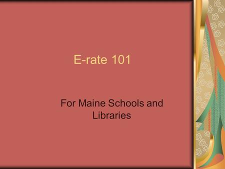 E-rate 101 For Maine Schools and Libraries. Simplifying E-rate can be a challenge This is brief information and an outline of the process.