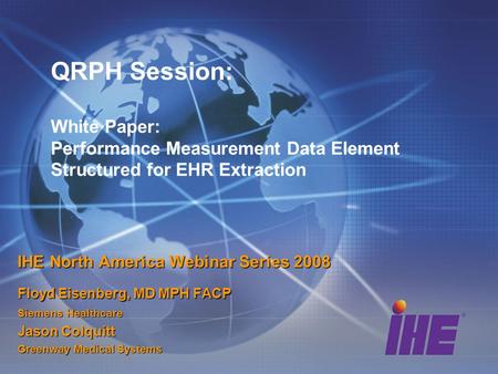 QRPH Session: White Paper: Performance Measurement Data Element Structured for EHR Extraction IHE North America Webinar Series 2008 Floyd Eisenberg, MD.