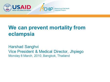 We can prevent mortality from eclampsia Harshad Sanghvi Vice President & Medical Director, Jhpiego Monday 8 March, 2010, Bangkok, Thailand.