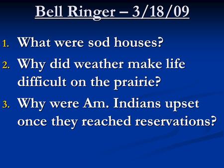Bell Ringer – 3/18/09 1. What were sod houses? 2. Why did weather make life difficult on the prairie? 3. Why were Am. Indians upset once they reached reservations?