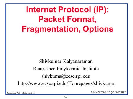 Shivkumar Kalyanaraman Rensselaer Polytechnic Institute 5-1 Internet Protocol (IP): Packet Format, Fragmentation, Options Shivkumar Kalyanaraman Rensselaer.