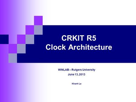 CRKIT R5 Clock Architecture WINLAB – Rutgers University June 13, 2013 Khanh Le.