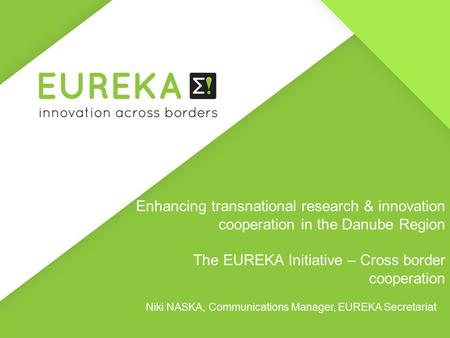 Enhancing transnational research & innovation cooperation in the Danube Region The EUREKA Initiative – Cross border cooperation Niki NASKA, Communications.