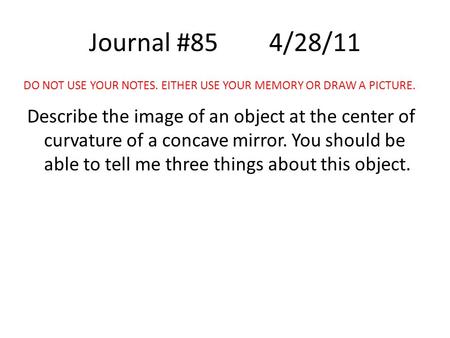 Journal #854/28/11 Describe the image of an object at the center of curvature of a concave mirror. You should be able to tell me three things about this.