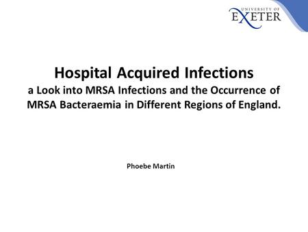 Hospital Acquired Infections a Look into MRSA Infections and the Occurrence of MRSA Bacteraemia in Different Regions of England. Phoebe Martin.