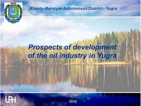 2012 Khanty-Mansiysk Autonomous District – Yugra Prospects of development of the oil industry in Yugra.
