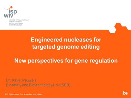 Engineered nucleases for targeted genome editing New perspectives for gene regulation BVL Symposium, 5-6 November 2014, Berlin Dr. Katia Pauwels Biosafety.
